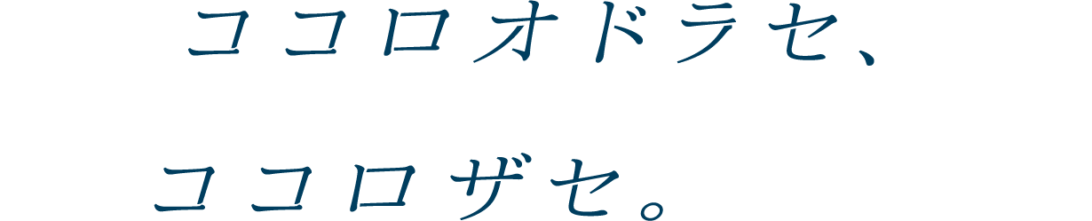 ココロオドラセ、ココロザセ。